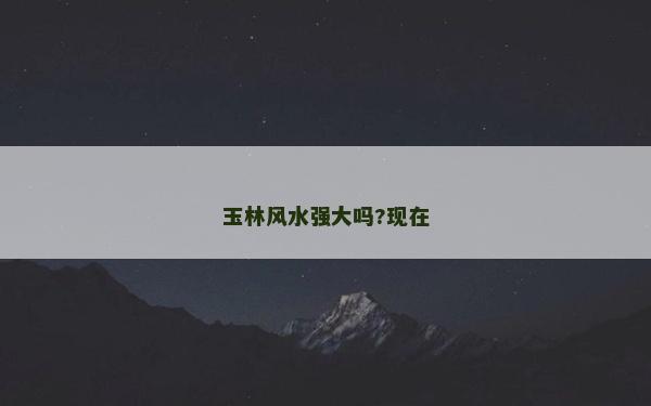 玉林风水强大吗?现在