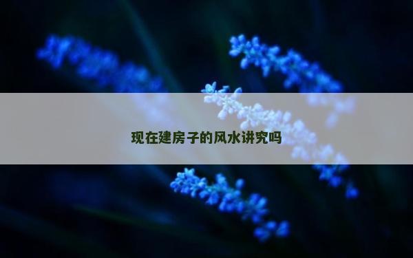 现在建房子的风水讲究吗