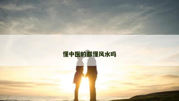 懂中医的都懂风水吗