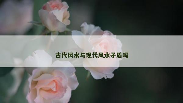 古代风水与现代风水矛盾吗