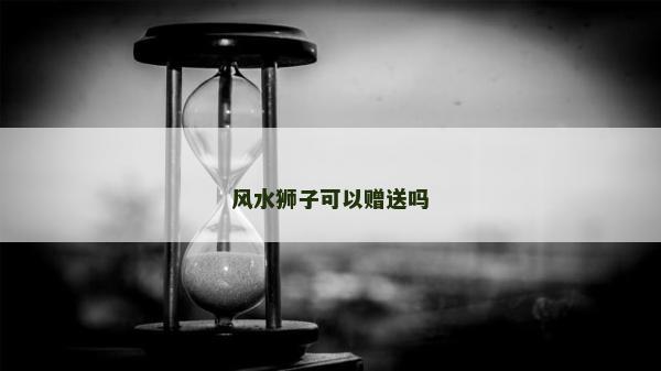风水狮子可以赠送吗