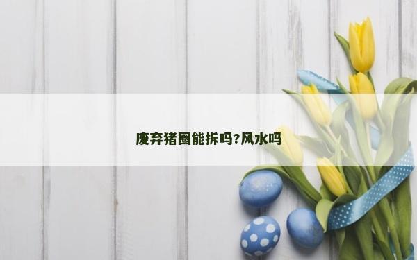 废弃猪圈能拆吗?风水吗