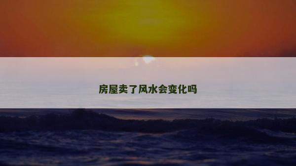 房屋卖了风水会变化吗