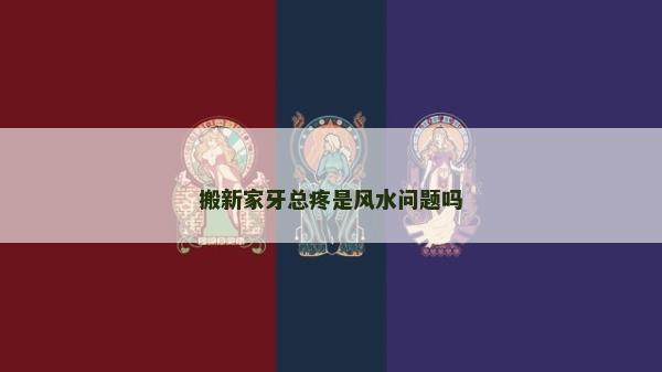 搬新家牙总疼是风水问题吗