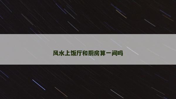 风水上饭厅和厨房算一间吗