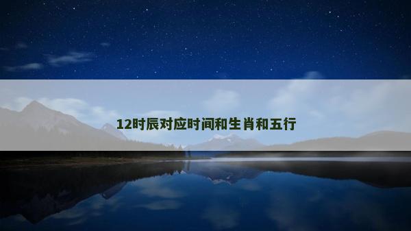 12时辰对应时间和生肖和五行