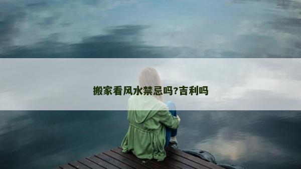 搬家看风水禁忌吗?吉利吗