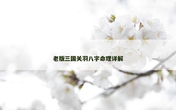 老版三国关羽八字命理详解