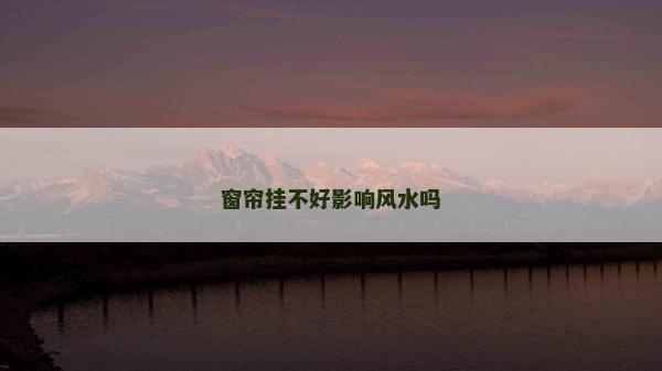 窗帘挂不好影响风水吗
