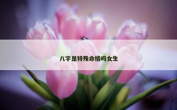 八字是特殊命格吗女生