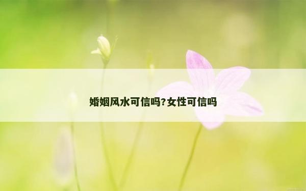 婚姻风水可信吗?女性可信吗