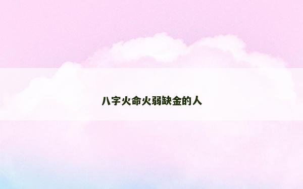 八字火命火弱缺金的人