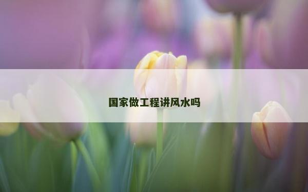 国家做工程讲风水吗