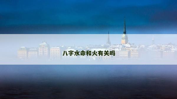 八字水命和火有关吗