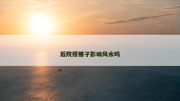 后院搭棚子影响风水吗