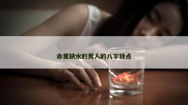 命里缺水的男人的八字特点