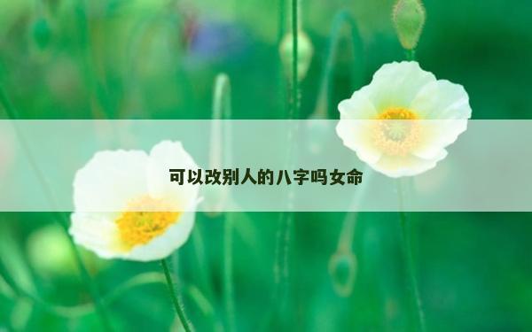 可以改别人的八字吗女命
