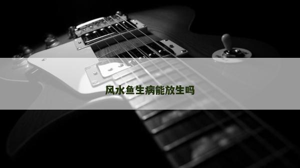 风水鱼生病能放生吗