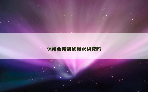 休闲会所装修风水讲究吗