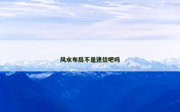风水布局不是迷信吧吗