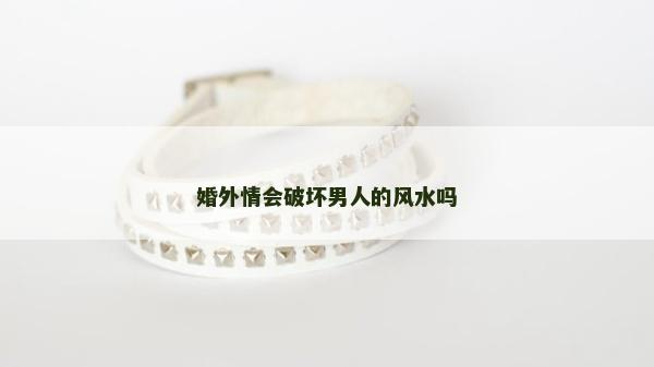 婚外情会破坏男人的风水吗
