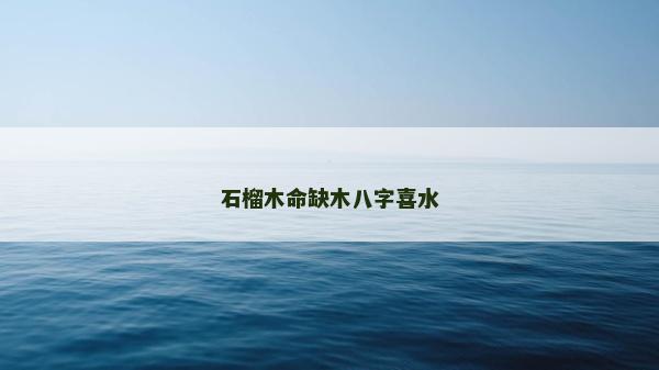石榴木命缺木八字喜水