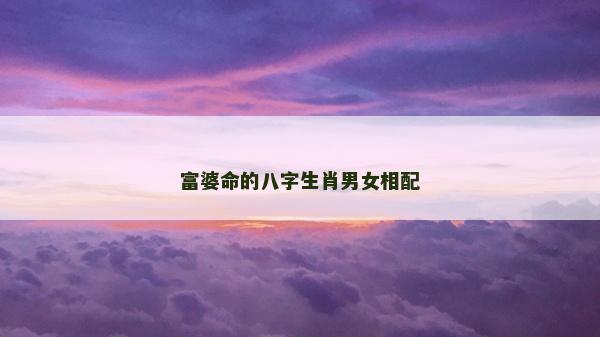 富婆命的八字生肖男女相配