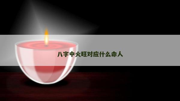 八字中火旺对应什么命人