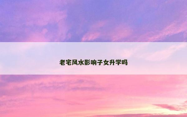 老宅风水影响子女升学吗