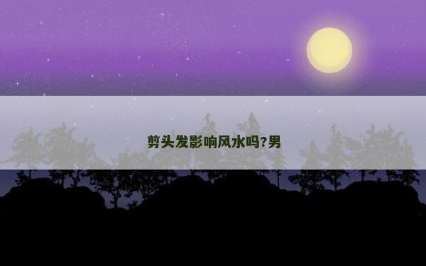 剪头发影响风水吗?男