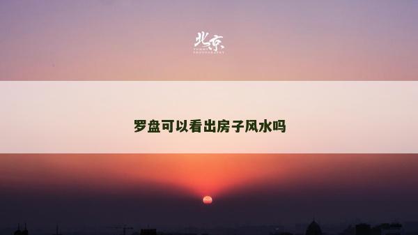 罗盘可以看出房子风水吗