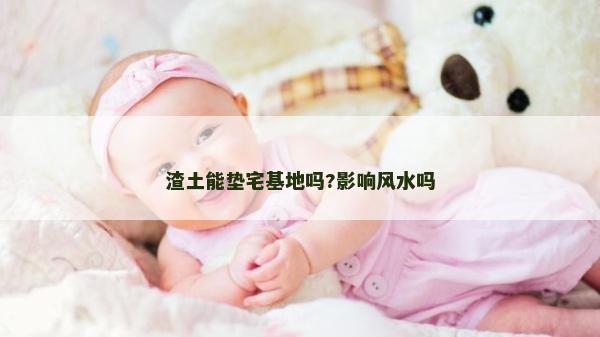 渣土能垫宅基地吗?影响风水吗