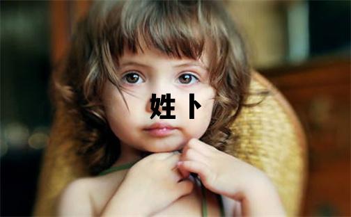 姓卜叫什么名字好 姓卜的女孩有新意的名字