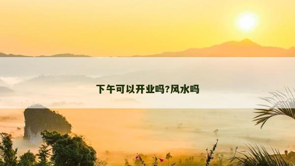 下午可以开业吗?风水吗