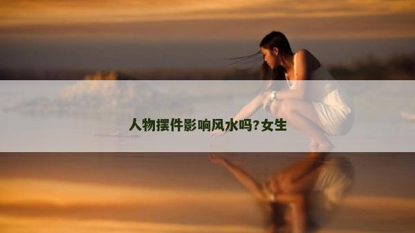 人物摆件影响风水吗?女生