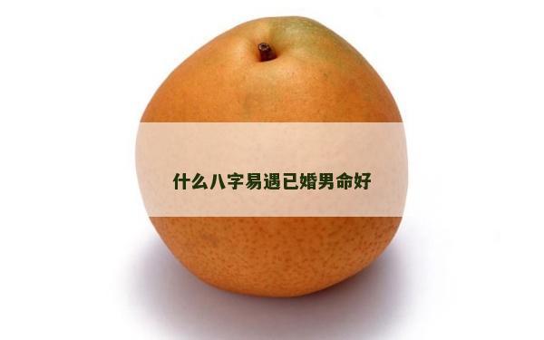 什么八字易遇已婚男命好