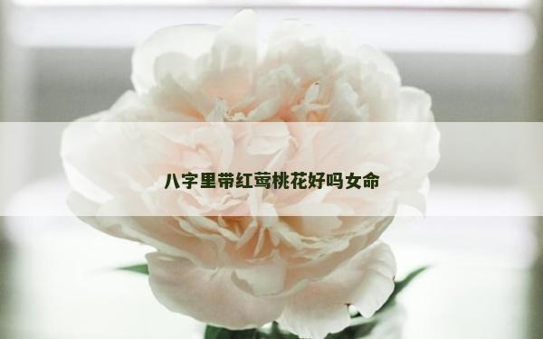 八字里带红莺桃花好吗女命