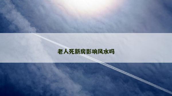老人死新房影响风水吗