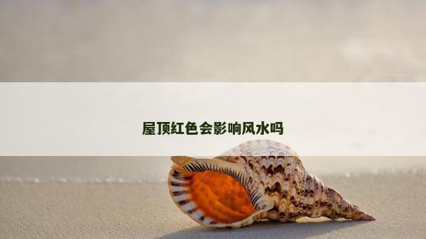 屋顶红色会影响风水吗