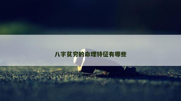 八字贫穷的命理特征有哪些