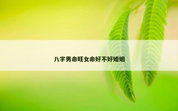 八字男命旺女命好不好婚姻
