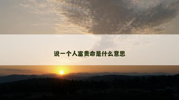 说一个人富贵命是什么意思