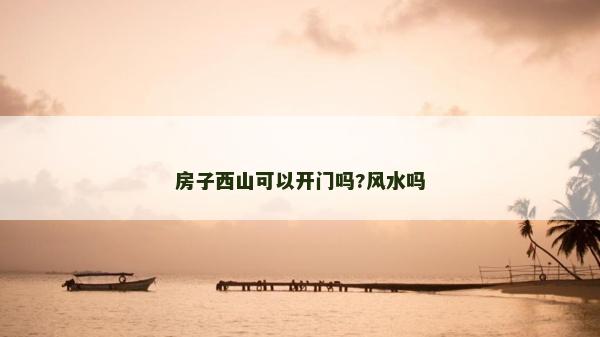 房子西山可以开门吗?风水吗