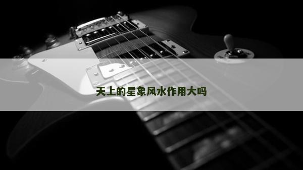 天上的星象风水作用大吗