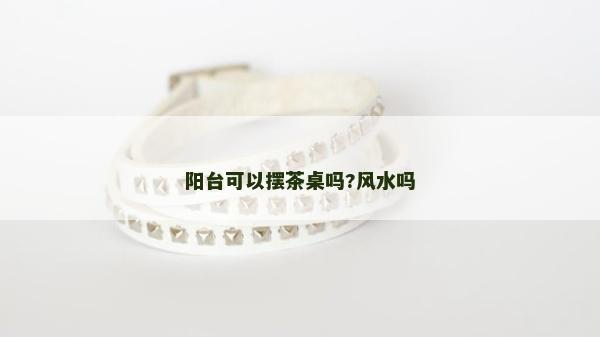 阳台可以摆茶桌吗?风水吗