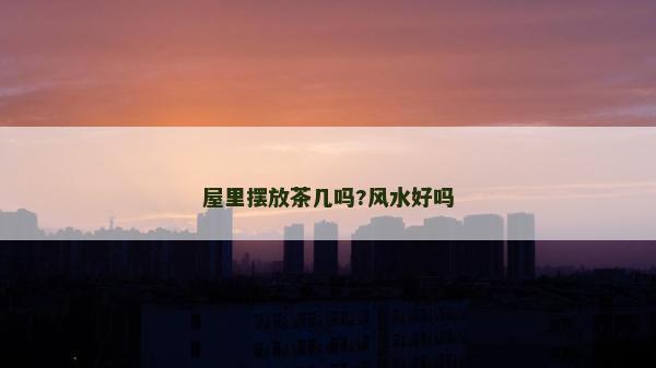 屋里摆放茶几吗?风水好吗