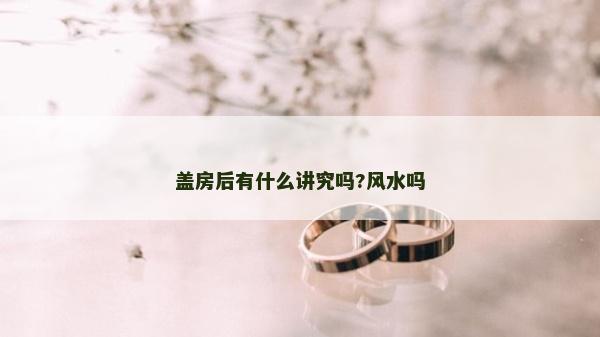 盖房后有什么讲究吗?风水吗