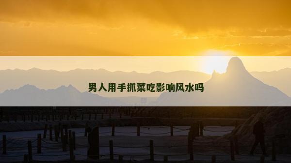 男人用手抓菜吃影响风水吗