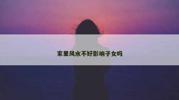 家里风水不好影响子女吗