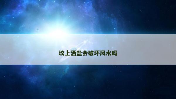 坟上洒盐会破坏风水吗